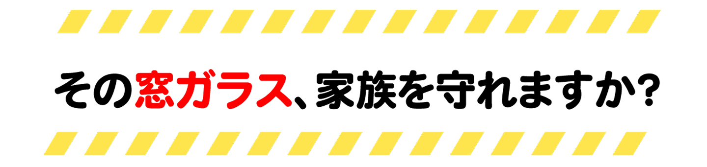 その窓ガラス、家族を守れますか?